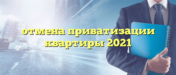 отмена приватизации квартиры 2021